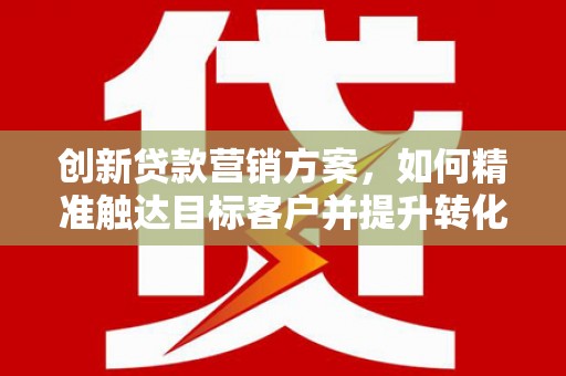 得荣创新贷款营销方案，如何精准触达目标客户并提升转化率