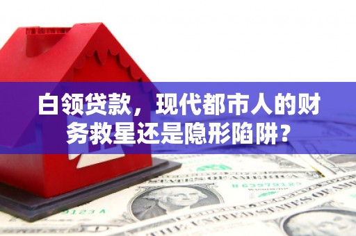 临湘白领贷款，现代都市人的财务救星还是隐形陷阱？