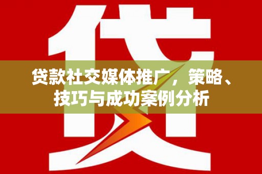 苏尼特右旗贷款社交媒体推广，策略、技巧与成功案例分析