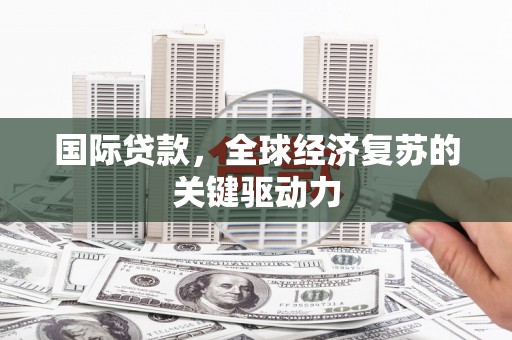 威宁国际贷款，全球经济复苏的关键驱动力