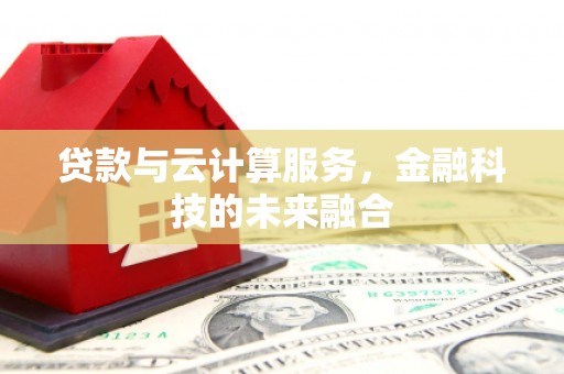 鄯善贷款与云计算服务，金融科技的未来融合
