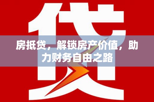 弋阳房抵贷，解锁房产价值，助力财务自由之路