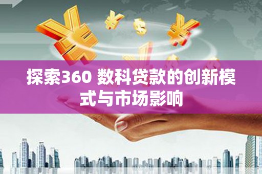 肃南探索360 数科贷款的创新模式与市场影响