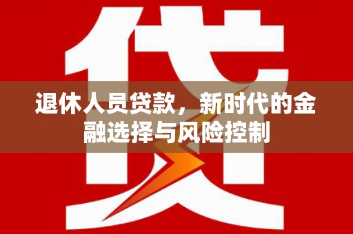徽州退休人员贷款，新时代的金融选择与风险控制