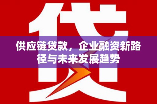 清新供应链贷款，企业融资新路径与未来发展趋势