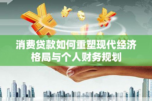 贡寮消费贷款如何重塑现代经济格局与个人财务规划