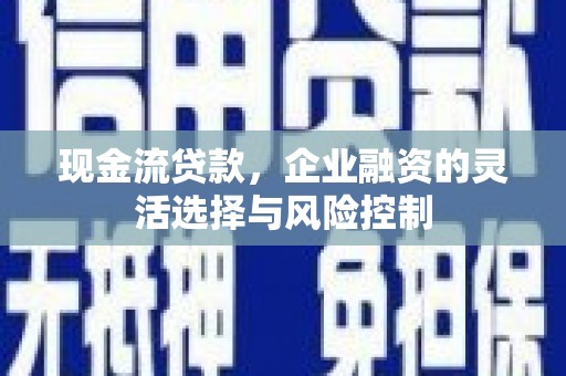 梧栖现金流贷款，企业融资的灵活选择与风险控制