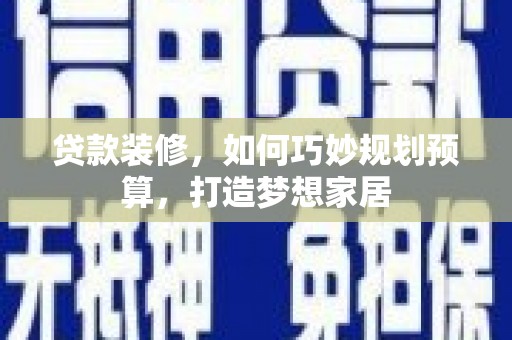 阜康贷款装修，如何巧妙规划预算，打造梦想家居