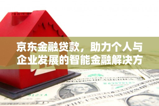 惠来京东金融贷款，助力个人与企业发展的智能金融解决方案