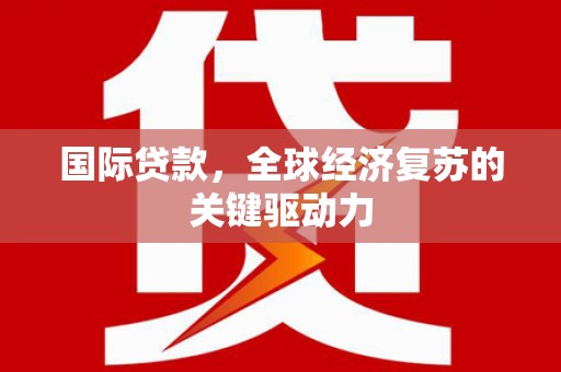 通霄国际贷款，全球经济复苏的关键驱动力