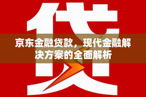 焦作京东金融贷款，现代金融解决方案的全面解析