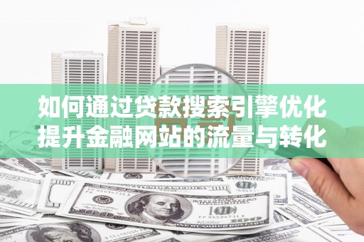 员山如何通过贷款搜索引擎优化提升金融网站的流量与转化率