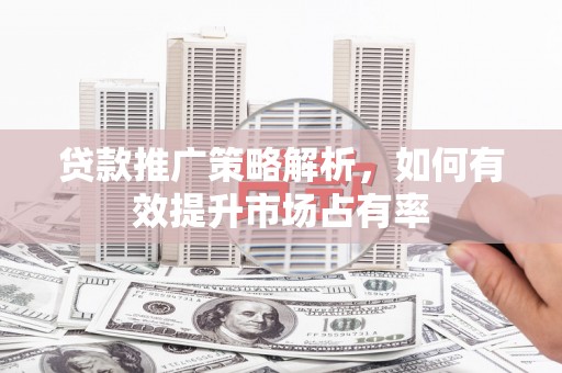 大林贷款推广策略解析，如何有效提升市场占有率
