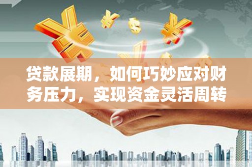 平度贷款展期，如何巧妙应对财务压力，实现资金灵活周转