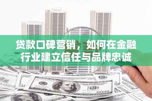 阳泉贷款口碑营销，如何在金融行业建立信任与品牌忠诚
