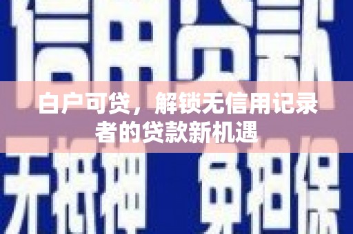 涵江白户可贷，解锁无信用记录者的贷款新机遇