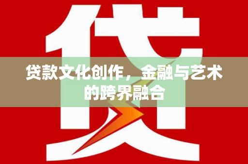 江东贷款文化创作，金融与艺术的跨界融合