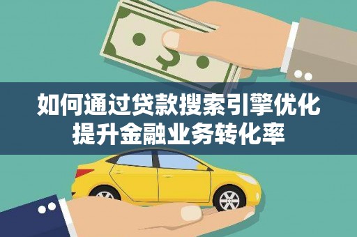 光山如何通过贷款搜索引擎优化提升金融业务转化率