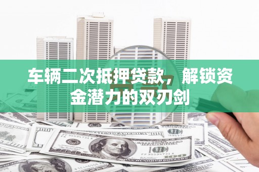 施甸车辆二次抵押贷款，解锁资金潜力的双刃剑