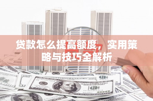 银川贷款怎么提高额度，实用策略与技巧全解析