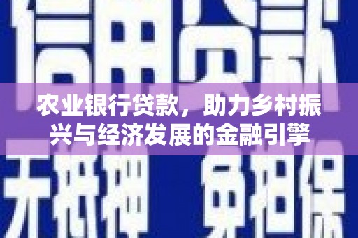 志丹农业银行贷款，助力乡村振兴与经济发展的金融引擎