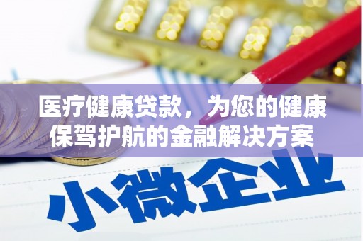 兴山医疗健康贷款，为您的健康保驾护航的金融解决方案