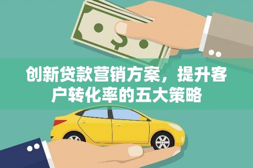 吉县创新贷款营销方案，提升客户转化率的五大策略