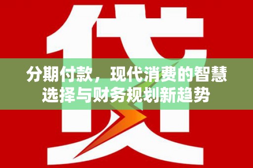 滁州分期付款，现代消费的智慧选择与财务规划新趋势