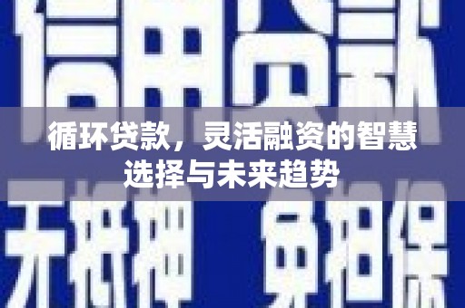 白云鄂博矿区循环贷款，灵活融资的智慧选择与未来趋势