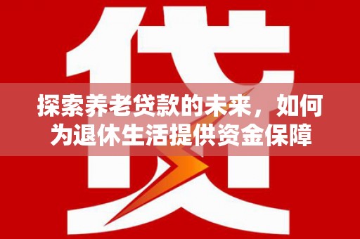 特克斯探索养老贷款的未来，如何为退休生活提供资金保障