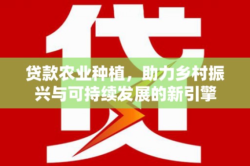 孝义贷款农业种植，助力乡村振兴与可持续发展的新引擎