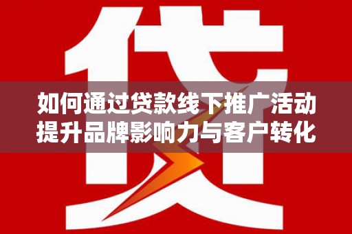 屏山如何通过贷款线下推广活动提升品牌影响力与客户转化率