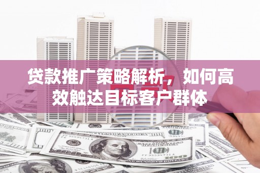 响水贷款推广策略解析，如何高效触达目标客户群体