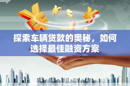 京口探索车辆贷款的奥秘，如何选择最佳融资方案