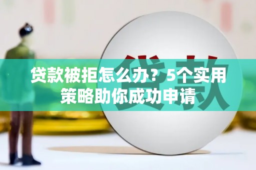 杨浦贷款被拒怎么办？5个实用策略助你成功申请