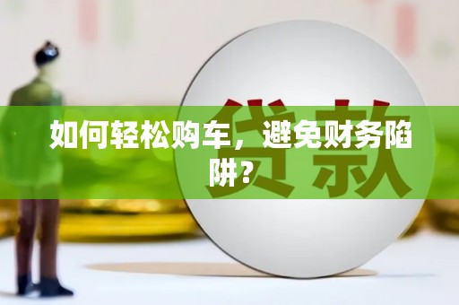 东乡如何轻松购车，避免财务陷阱？