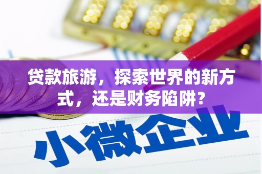 临澧贷款旅游，探索世界的新方式，还是财务陷阱？
