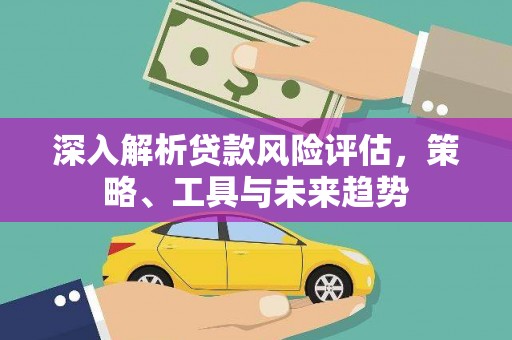 利通深入解析贷款风险评估，策略、工具与未来趋势