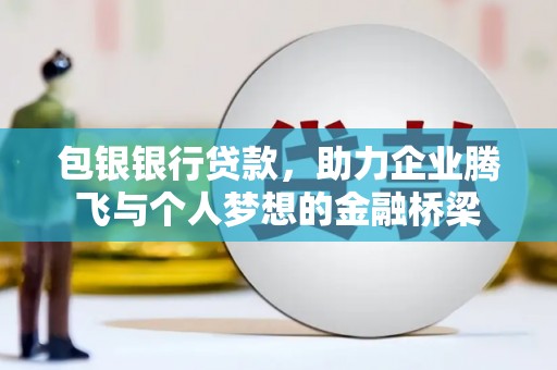 卫辉包银银行贷款，助力企业腾飞与个人梦想的金融桥梁