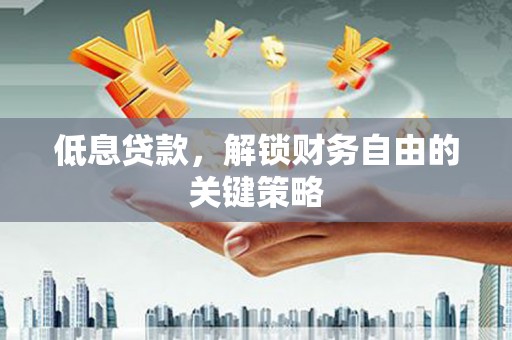 周口低息贷款，解锁财务自由的关键策略