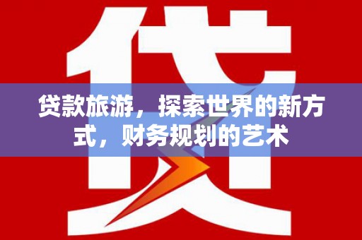 沈河贷款旅游，探索世界的新方式，财务规划的艺术