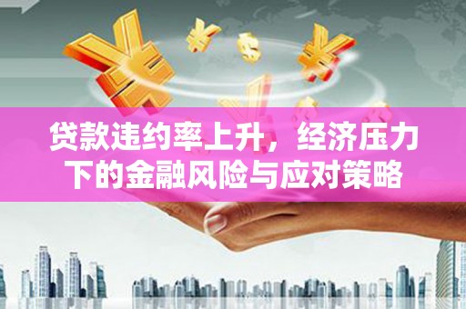 西峰贷款违约率上升，经济压力下的金融风险与应对策略