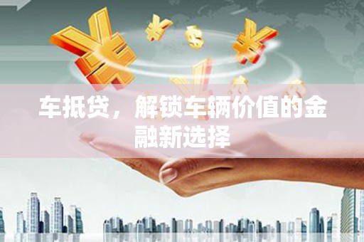 涿州车抵贷，解锁车辆价值的金融新选择