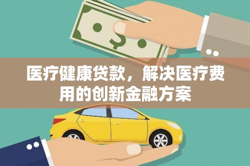 烈屿医疗健康贷款，解决医疗费用的创新金融方案