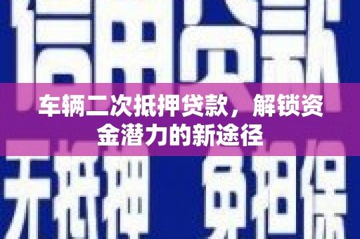 任县车辆二次抵押贷款，解锁资金潜力的新途径