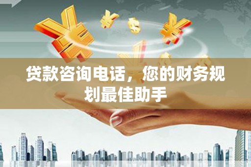 阳新贷款咨询电话，您的财务规划最佳助手