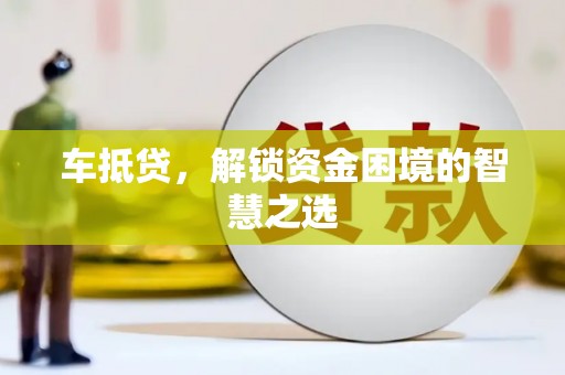 滁州车抵贷，解锁资金困境的智慧之选
