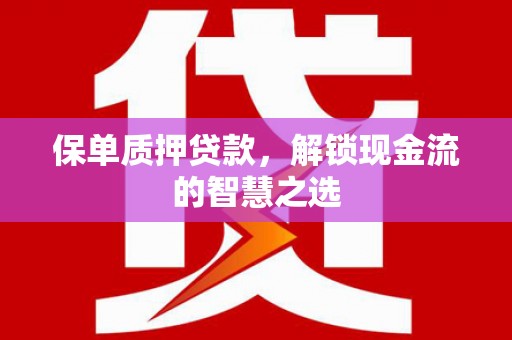 乐昌保单质押贷款，解锁现金流的智慧之选