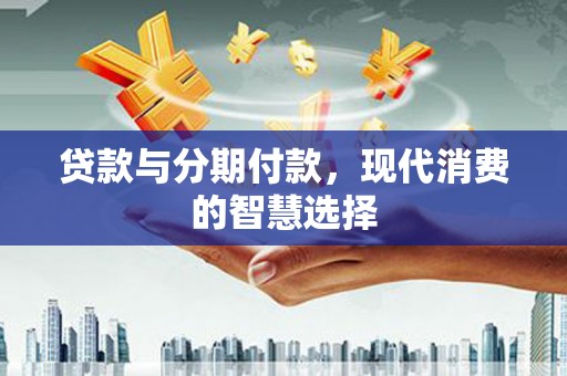 文县贷款与分期付款，现代消费的智慧选择
