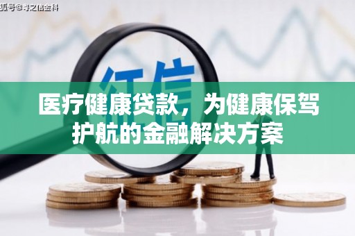 大余医疗健康贷款，为健康保驾护航的金融解决方案